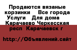 Продаются вязаные корзинки  - Все города Услуги » Для дома   . Карачаево-Черкесская респ.,Карачаевск г.